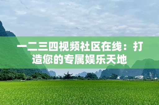 一二三四视频社区在线：打造您的专属娱乐天地