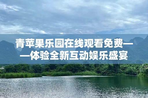 青苹果乐园在线观看免费——体验全新互动娱乐盛宴