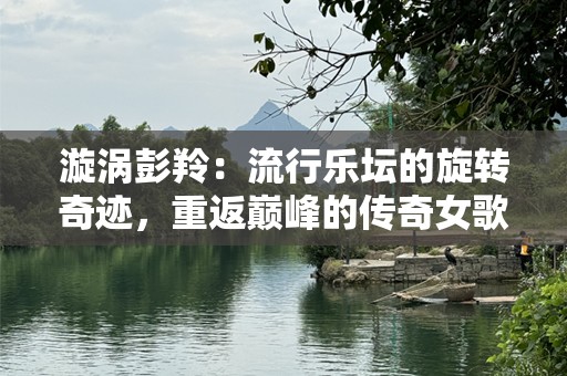漩涡彭羚：流行乐坛的旋转奇迹，重返巅峰的传奇女歌手