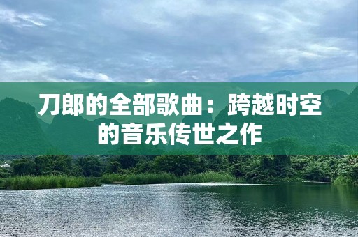 刀郎的全部歌曲：跨越时空的音乐传世之作
