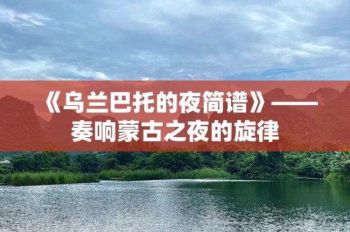 《乌兰巴托的夜简谱》——奏响蒙古之夜的旋律