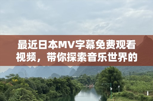 最近日本MV字幕免费观看视频，带你探索音乐世界的无限魅力