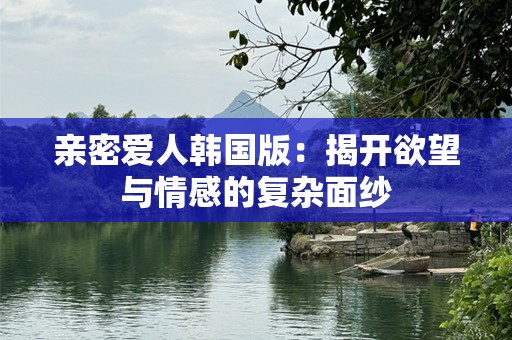 亲密爱人韩国版：揭开欲望与情感的复杂面纱