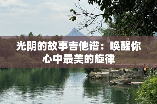 光阴的故事吉他谱：唤醒你心中最美的旋律