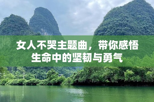 女人不哭主题曲，带你感悟生命中的坚韧与勇气