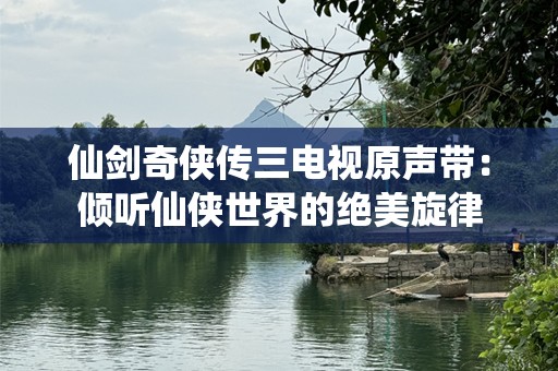 仙剑奇侠传三电视原声带：倾听仙侠世界的绝美旋律