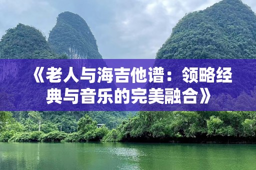 《老人与海吉他谱：领略经典与音乐的完美融合》