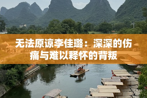 无法原谅李佳璐：深深的伤痛与难以释怀的背叛