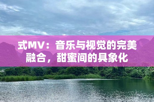式MV：音乐与视觉的完美融合，甜蜜间的具象化