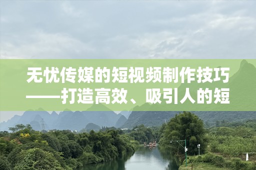 无忧传媒的短视频制作技巧——打造高效、吸引人的短视频内容