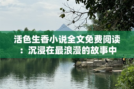 活色生香小说全文免费阅读：沉浸在最浪漫的故事中