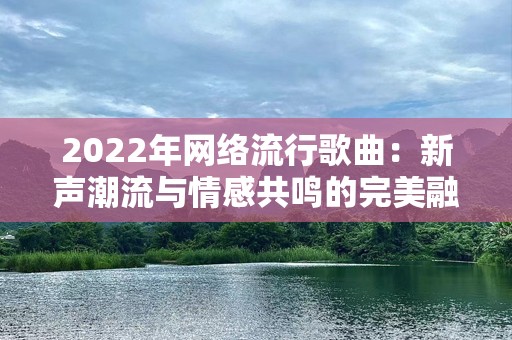 2022年网络流行歌曲：新声潮流与情感共鸣的完美融合