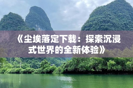 《尘埃落定下载：探索沉浸式世界的全新体验》