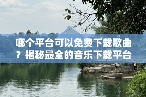 哪个平台可以免费下载歌曲？揭秘最全的音乐下载平台！
