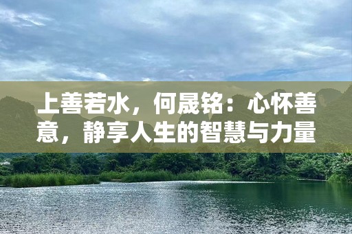 上善若水，何晟铭：心怀善意，静享人生的智慧与力量