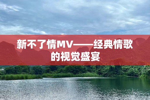 新不了情MV——经典情歌的视觉盛宴