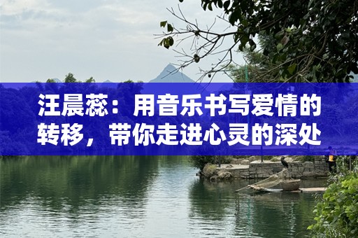 汪晨蕊：用音乐书写爱情的转移，带你走进心灵的深处