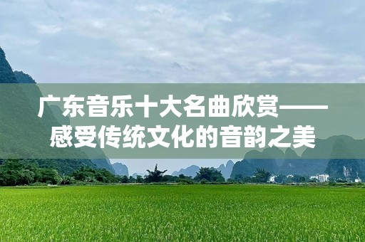 广东音乐十大名曲欣赏——感受传统文化的音韵之美