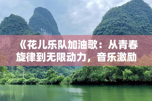 《花儿乐队加油歌：从青春旋律到无限动力，音乐激励心灵》