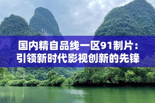 国内精自品线一区91制片：引领新时代影视创新的先锋力量