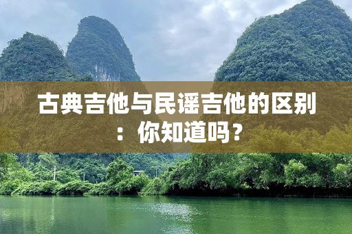 古典吉他与民谣吉他的区别：你知道吗？
