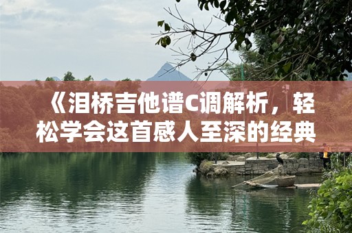 《泪桥吉他谱C调解析，轻松学会这首感人至深的经典曲目》