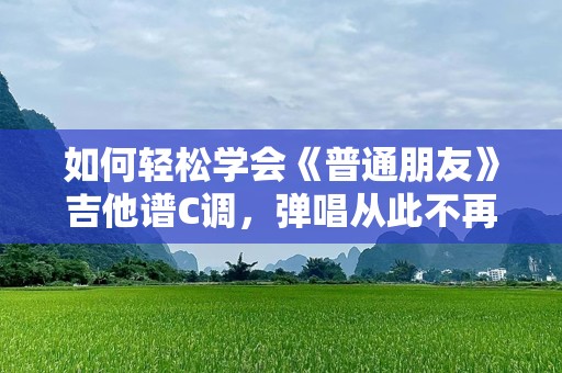 如何轻松学会《普通朋友》吉他谱C调，弹唱从此不再困难！
