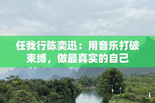任我行陈奕迅：用音乐打破束缚，做最真实的自己