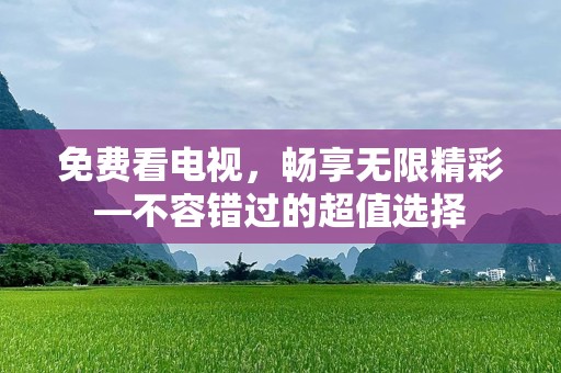 免费看电视，畅享无限精彩—不容错过的超值选择