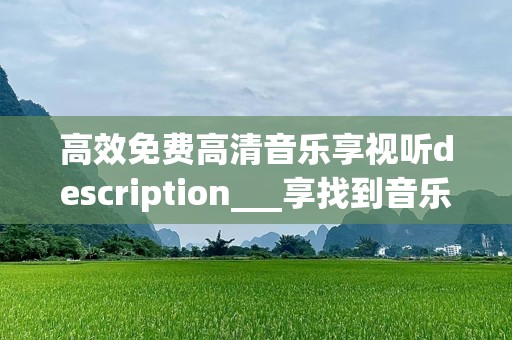 高效免费高清音乐享视听description___享找到音乐免费高清，途与音现在冲音乐？变揭秘更加高便音乐松走品质的体验，享来！