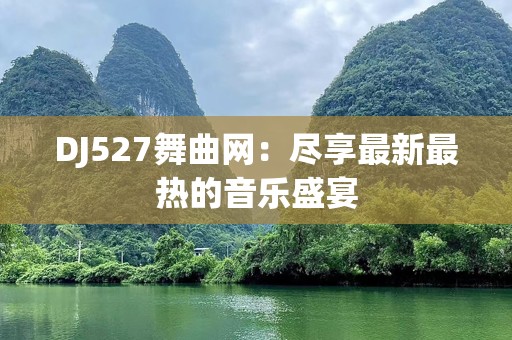 DJ527舞曲网：尽享最新最热的音乐盛宴