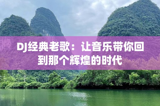DJ经典老歌：让音乐带你回到那个辉煌的时代