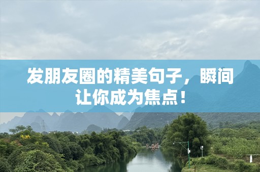 发朋友圈的精美句子，瞬间让你成为焦点！