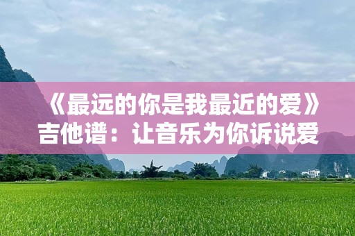 《最远的你是我最近的爱》吉他谱：让音乐为你诉说爱与思念