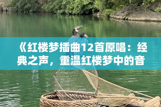 《红楼梦插曲12首原唱：经典之声，重温红楼梦中的音乐之美》