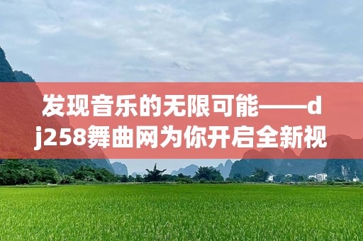 发现音乐的无限可能——dj258舞曲网为你开启全新视听之旅