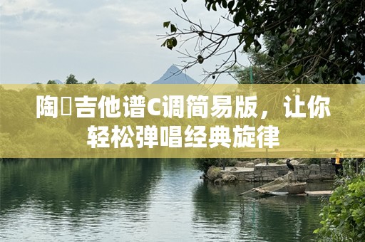 陶喆吉他谱C调简易版，让你轻松弹唱经典旋律