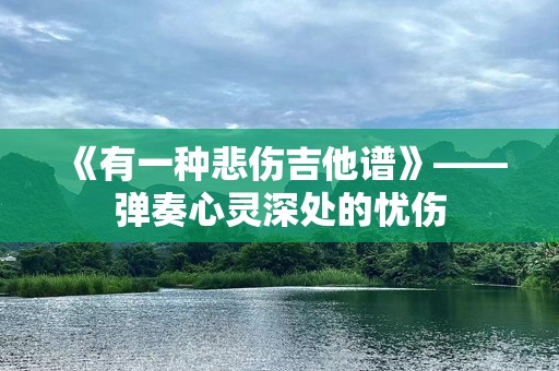 《有一种悲伤吉他谱》——弹奏心灵深处的忧伤
