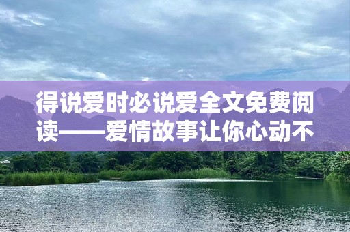 得说爱时必说爱全文免费阅读——爱情故事让你心动不已