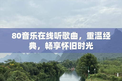 80音乐在线听歌曲，重温经典，畅享怀旧时光