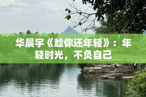 华晨宇《趁你还年轻》：年轻时光，不负自己