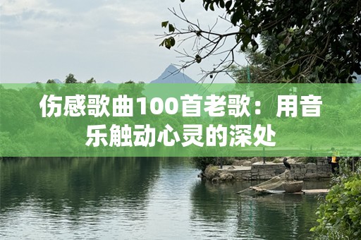 伤感歌曲100首老歌：用音乐触动心灵的深处