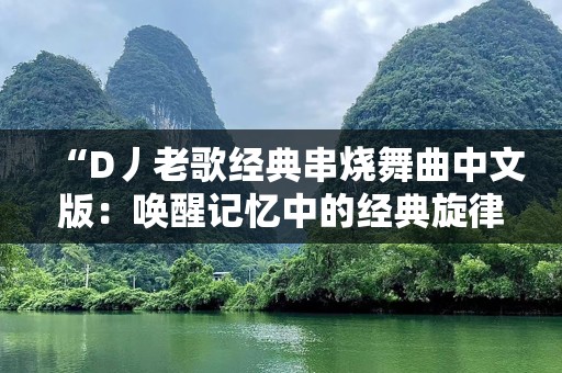 “D丿老歌经典串烧舞曲中文版：唤醒记忆中的经典旋律，舞动心灵的节奏”
