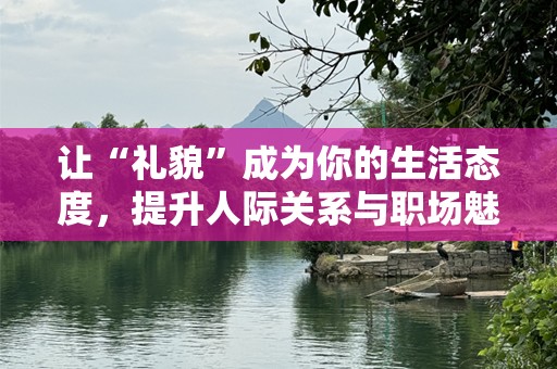 让“礼貌”成为你的生活态度，提升人际关系与职场魅力