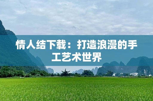 情人结下载：打造浪漫的手工艺术世界