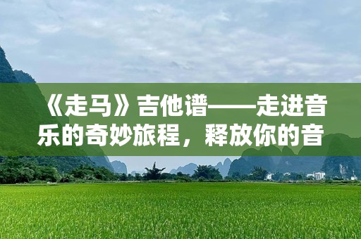 《走马》吉他谱——走进音乐的奇妙旅程，释放你的音乐天赋