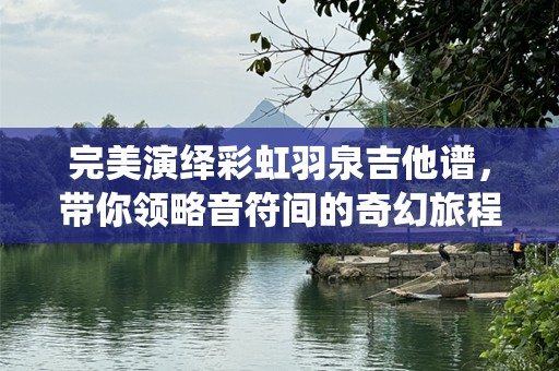 完美演绎彩虹羽泉吉他谱，带你领略音符间的奇幻旅程