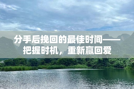 分手后挽回的最佳时间——把握时机，重新赢回爱