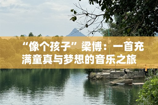 “像个孩子”梁博：一首充满童真与梦想的音乐之旅