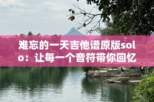 难忘的一天吉他谱原版solo：让每一个音符带你回忆